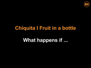 Chiquita I Fruit in a bottle

   What happens if ...
 