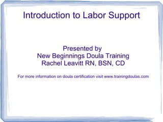 Introduction to Labor Support Presented by  New Beginnings Doula Training Rachel Leavitt RN, BSN, CD For more information on doula certification visit www.trainingdoulas.com 