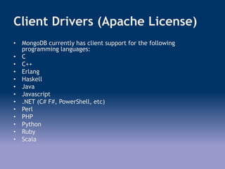 Client Drivers (Apache License)
• MongoDB currently has client support for the following
programming languages:
• C
• C++
• Erlang
• Haskell
• Java
• Javascript
• .NET (C# F#, PowerShell, etc)
• Perl
• PHP
• Python
• Ruby
• Scala
 