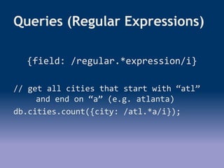 Queries (Regular Expressions)
{field: /regular.*expression/i}
// get all cities that start with “atl”
and end on “a” (e.g. atlanta)
db.cities.count({city: /atl.*a/i});
 