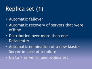 Replica set (1)
• Automatic failover
• Automatic recovery of servers that were
offline
• Distribution over more than one
Datacenter
• Automatic nomination of a new Master
Server in case of a failure
• Up to 7 server in one replica set
 