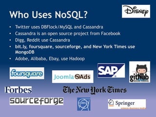 Who Uses NoSQL?
• Twitter uses DBFlock/MySQL and Cassandra
• Cassandra is an open source project from Facebook
• Digg, Reddit use Cassandra
• bit.ly, foursquare, sourceforge, and New York Times use
MongoDB
• Adobe, Alibaba, Ebay, use Hadoop
 