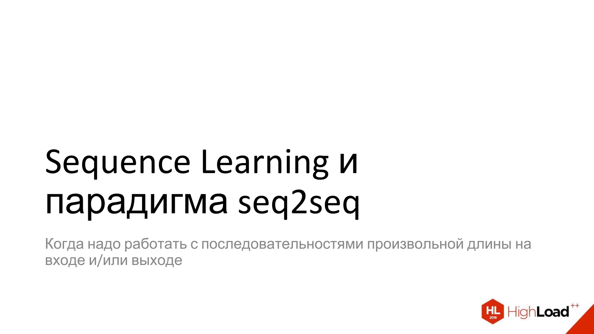 Sequence Learning и
парадигма seq2seq
Когда надо работать с последовательностями произвольной длины на
входе и/или выходе
 
