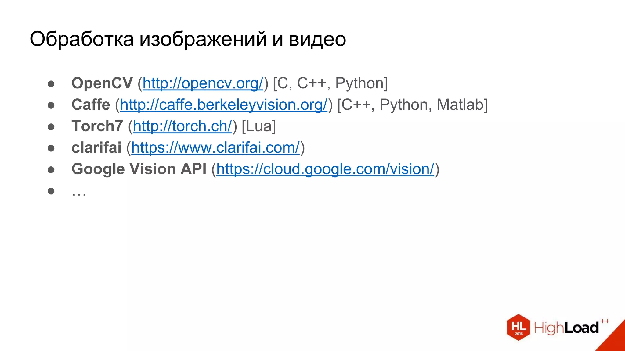 Обработка изображений и видео
● OpenCV (http://opencv.org/) [C, C++, Python]
● Caffe (http://caffe.berkeleyvision.org/) [C++, Python, Matlab]
● Torch7 (http://torch.ch/) [Lua]
● clarifai (https://www.clarifai.com/)
● Google Vision API (https://cloud.google.com/vision/)
● …
 