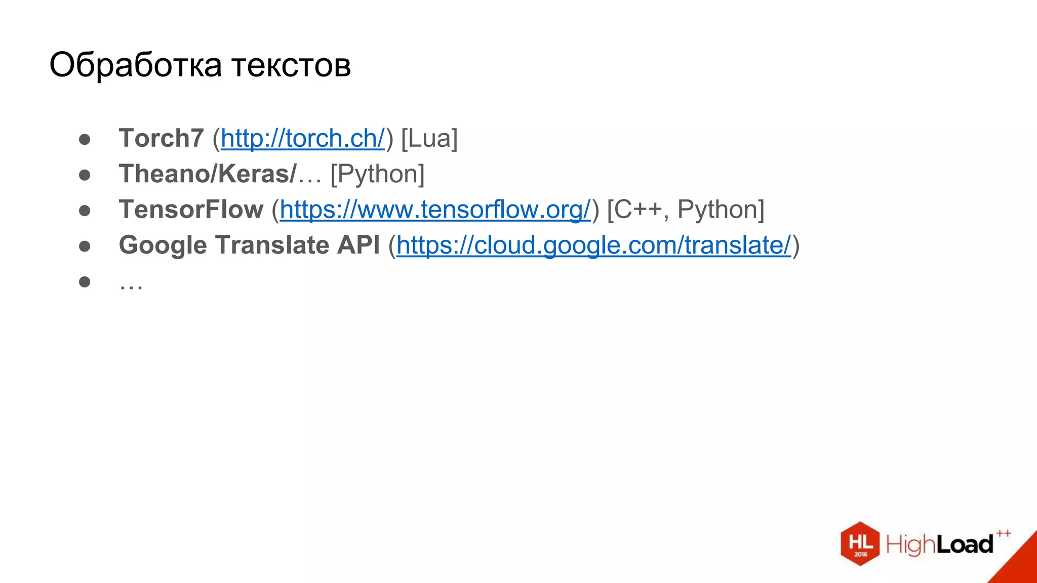 Обработка текстов
● Torch7 (http://torch.ch/) [Lua]
● Theano/Keras/… [Python]
● TensorFlow (https://www.tensorflow.org/) [C++, Python]
● Google Translate API (https://cloud.google.com/translate/)
● …
 