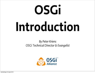 OSGi
                          Introduction
                                    By Peter Kriens
                           OSGi Technical Director & Evangelist




donderdag 24 maart 2011
 