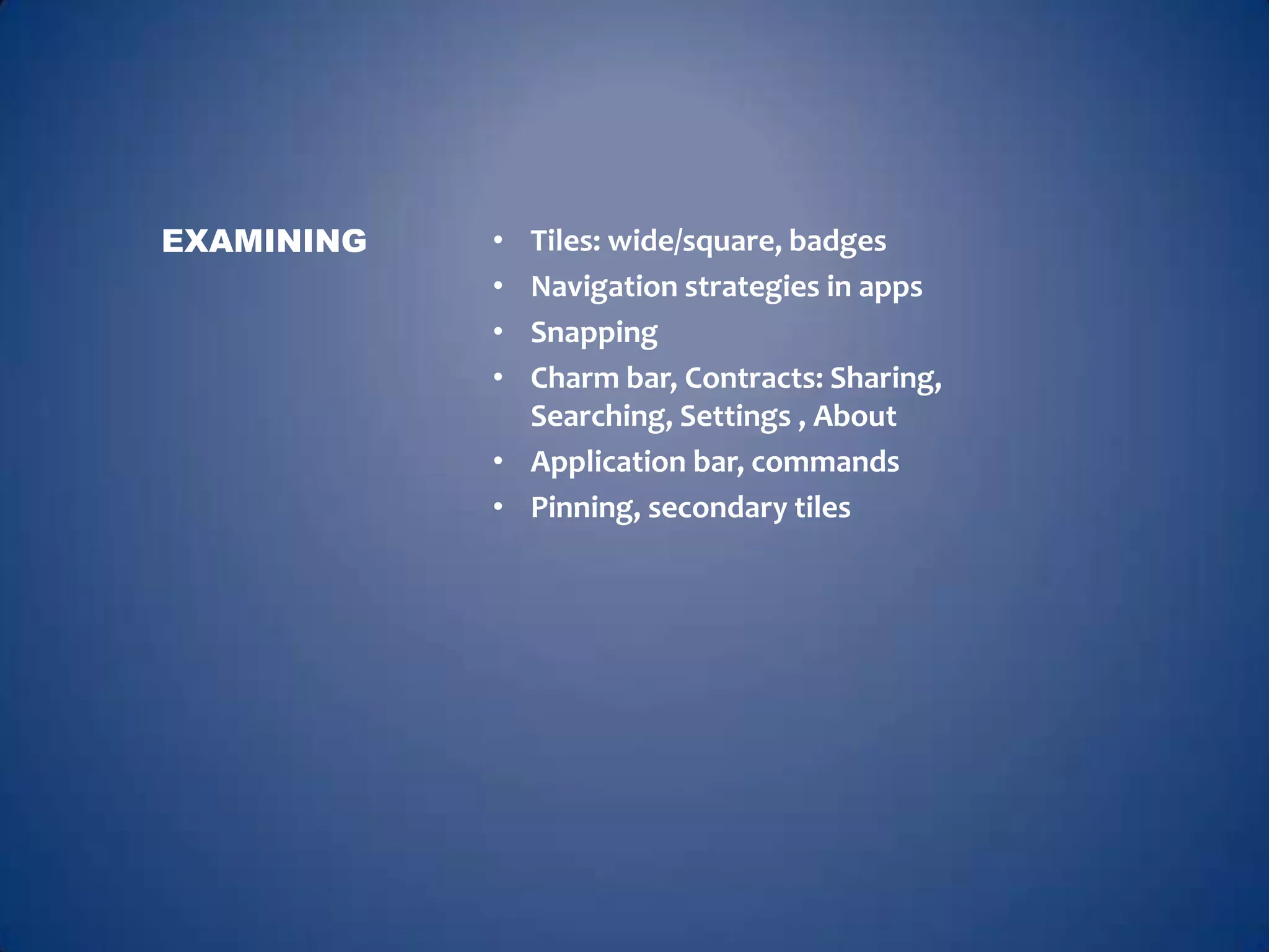 EXAMINING   • Tiles: wide/square, badges
            • Navigation strategies in apps
            • Snapping
            • Charm bar, Contracts: Sharing,
              Searching, Settings , About
            • Application bar, commands
            • Pinning, secondary tiles
 