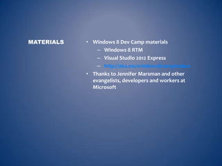 MATERIALS   • Windows 8 Dev Camp materials
                – Windows 8 RTM
                – Visual Studio 2012 Express
                – http://aka.ms/windows8campinabox
            • Thanks to Jennifer Marsman and other
              evangelists, developers and workers at
              Microsoft
 
