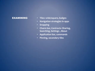 EXAMINING   • Tiles: wide/square, badges
            • Navigation strategies in apps
            • Snapping
            • Charm bar, Contracts: Sharing,
              Searching, Settings , About
            • Application bar, commands
            • Pinning, secondary tiles
 