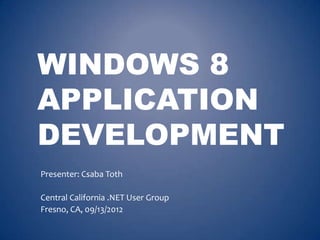 WINDOWS 8
APPLICATION
DEVELOPMENT
Presenter: Csaba Toth

Central California .NET User Group
Fresno, CA, 09/13/2012
 