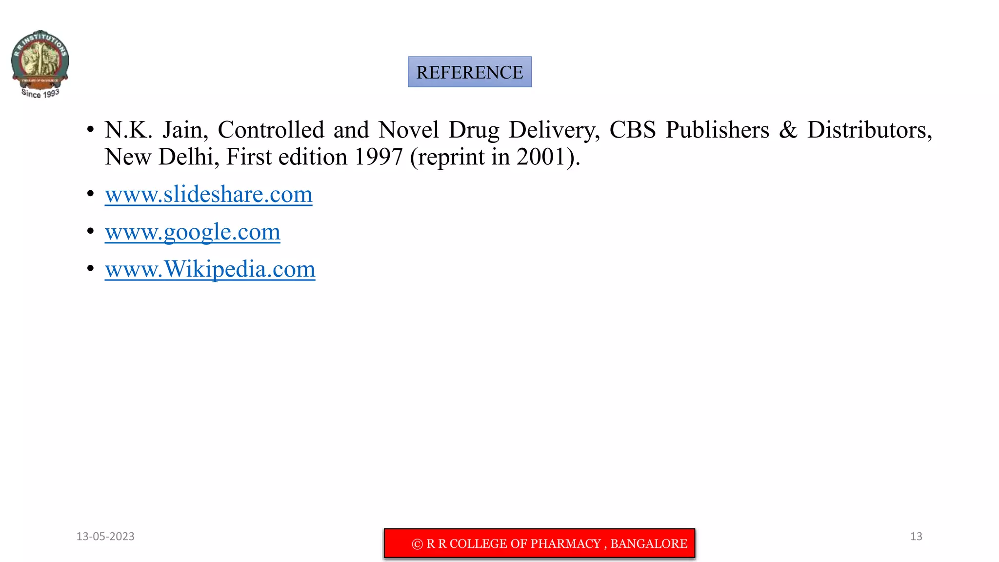 • N.K. Jain, Controlled and Novel Drug Delivery, CBS Publishers & Distributors,
New Delhi, First edition 1997 (reprint in 2001).
• www.slideshare.com
• www.google.com
• www.Wikipedia.com
13-05-2023 © R R INSTITUTIONS , BANGALORE 13
REFERENCE
© R R COLLEGE OF PHARMACY , BANGALORE
 