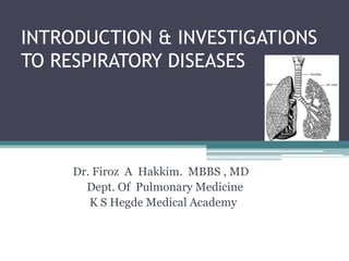INTRODUCTION & INVESTIGATIONS
TO RESPIRATORY DISEASES
Dr. Firoz A Hakkim. MBBS , MD
Dept. Of Pulmonary Medicine
K S Hegde Medical Academy
 