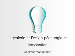 Chekour mohammed
Introduction
Ingénierie et Design pédagogique
 
