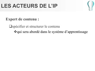 LES ACTEURS DE L’IP
Expert de contenu :
spécifier et structurer le contenu
qui sera abordé dans le système d’apprentissage
 