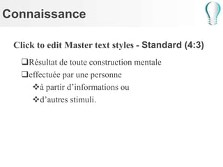 Connaissance
Click to edit Master text styles - Standard (4:3)
Résultat de toute construction mentale
effectuée par une personne
à partir d’informations ou
d’autres stimuli.
 