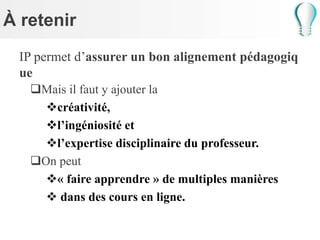 À retenir
IP permet d’assurer un bon alignement pédagogiq
ue
Mais il faut y ajouter la
créativité,
l’ingéniosité et
l’expertise disciplinaire du professeur.
On peut
« faire apprendre » de multiples manières
 dans des cours en ligne.
 