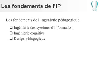Les fondements de l’IP
Les fondements de l’ingénierie pédagogique
 Ingénierie des systèmes d’information
 Ingénierie cognitive
 Design pédagogique
 