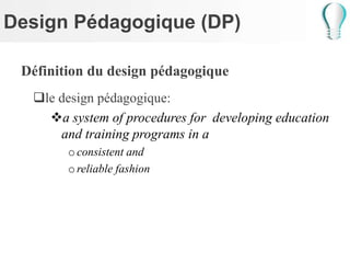 Design Pédagogique (DP)
Définition du design pédagogique
le design pédagogique:
a system of procedures for developing education
and training programs in a
oconsistent and
oreliable fashion
 