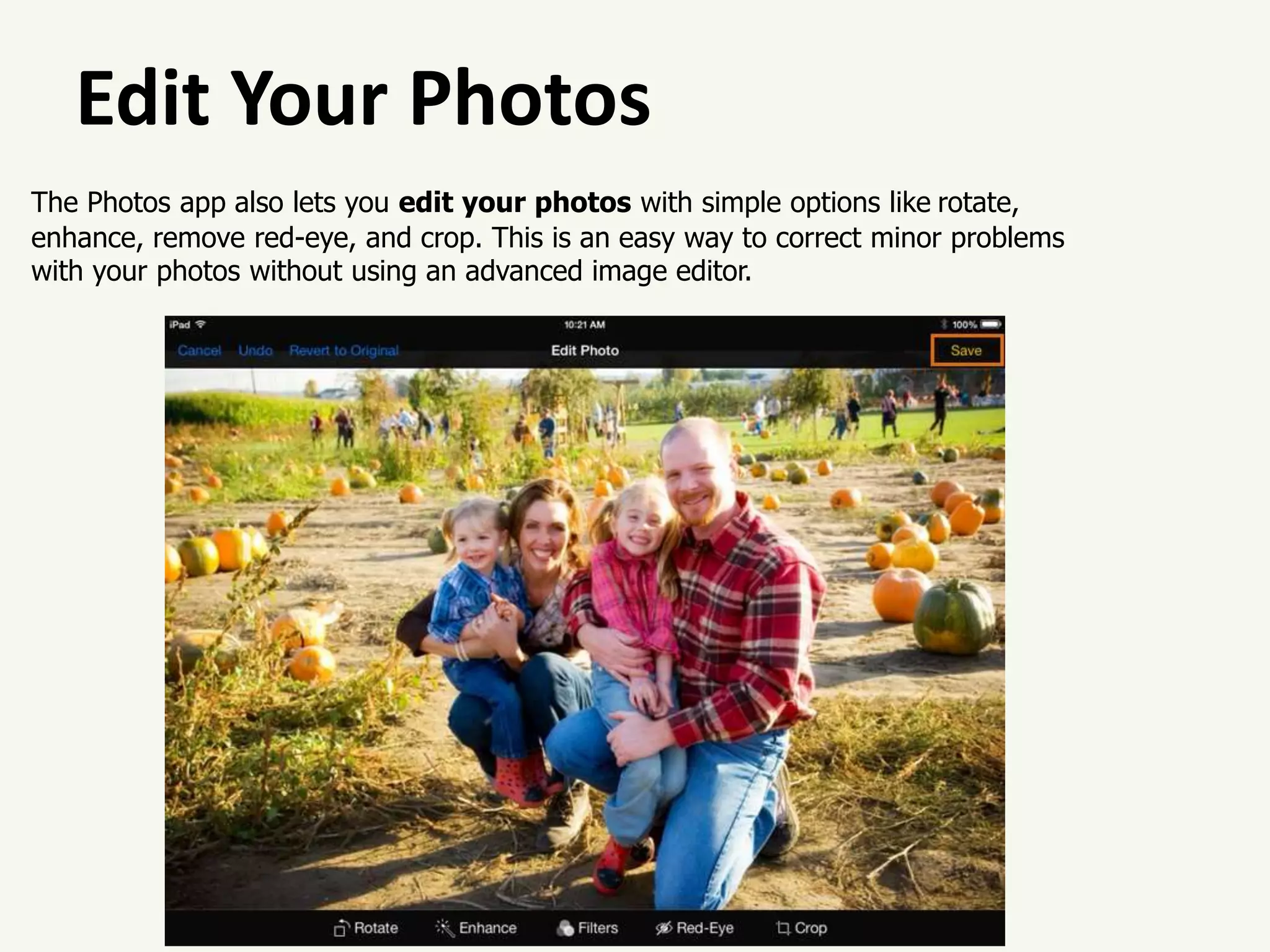 Edit Your Photos
The Photos app also lets you edit your photos with simple options like rotate,
enhance, remove red-eye, and crop. This is an easy way to correct minor problems
with your photos without using an advanced image editor.
 