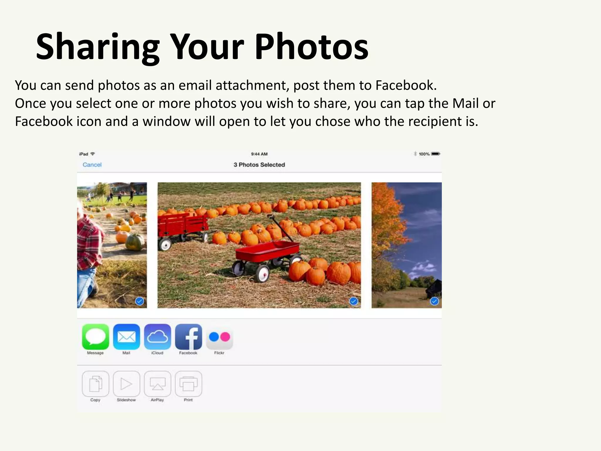 Sharing Your Photos
You can send photos as an email attachment, post them to Facebook.
Once you select one or more photos you wish to share, you can tap the Mail or
Facebook icon and a window will open to let you chose who the recipient is.
 