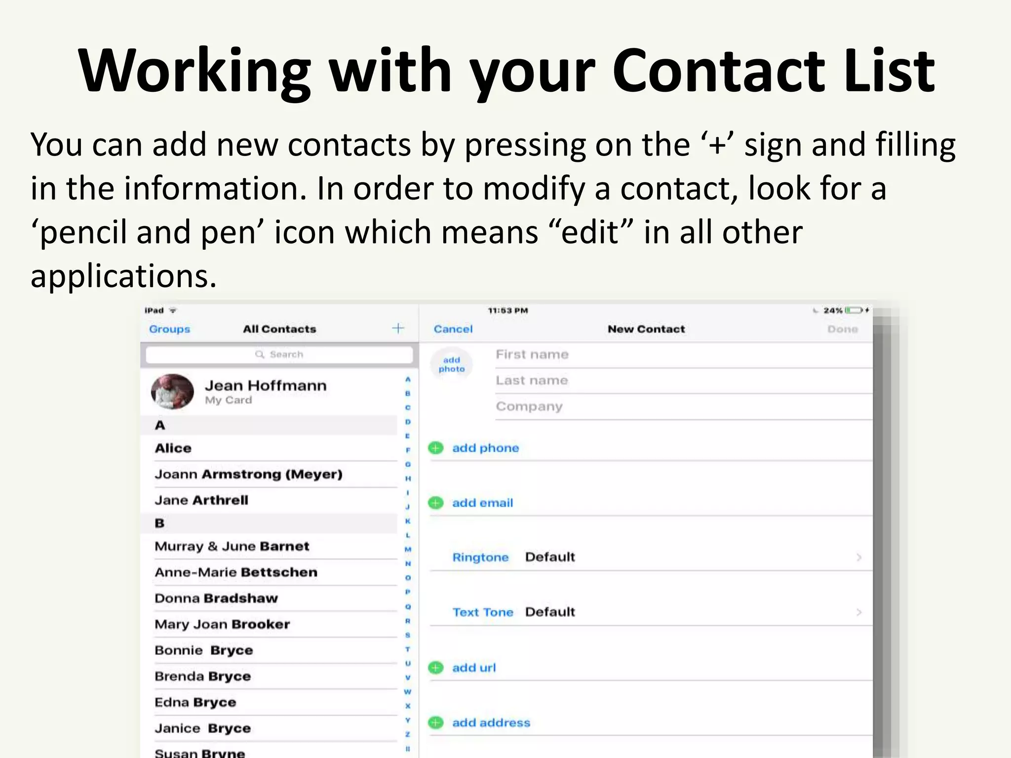 Working with your Contact List
You can add new contacts by pressing on the ‘+’ sign and filling
in the information. In order to modify a contact, look for a
‘pencil and pen’ icon which means “edit” in all other
applications.
 