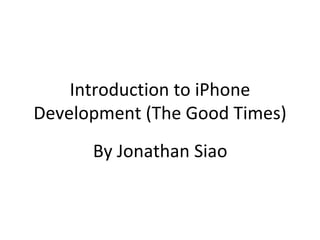 Introduction to iPhone Development (The Good Times) By Jonathan Siao 