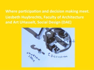 Where	
  par(cipa(on	
  and	
  decision	
  making	
  meet.	
  
Liesbeth	
  Huybrechts,	
  Faculty	
  of	
  Architecture	
  
and	
  Art	
  UHasselt,	
  Social	
  Design	
  (DAE)	
  
 