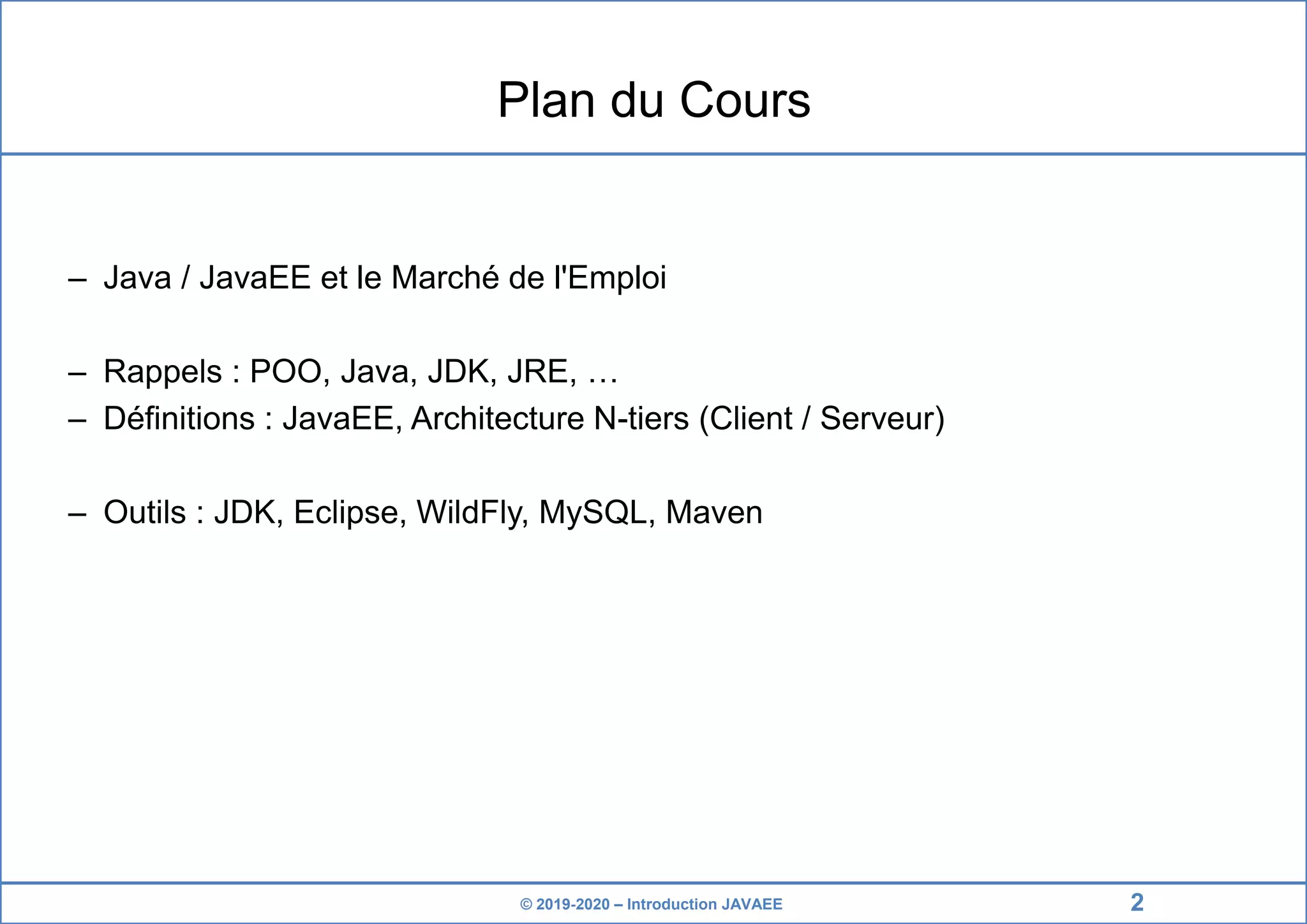 © 2019-2020 – Introduction JAVAEE Plan du Cours – Java / JavaEE et le Marché de l'Emploi – Rappels : POO, Java, JDK, JRE, … – Définitions : JavaEE, Architecture N-tiers (Client / Serveur) – Outils : JDK, Eclipse, WildFly, MySQL, Maven 2 