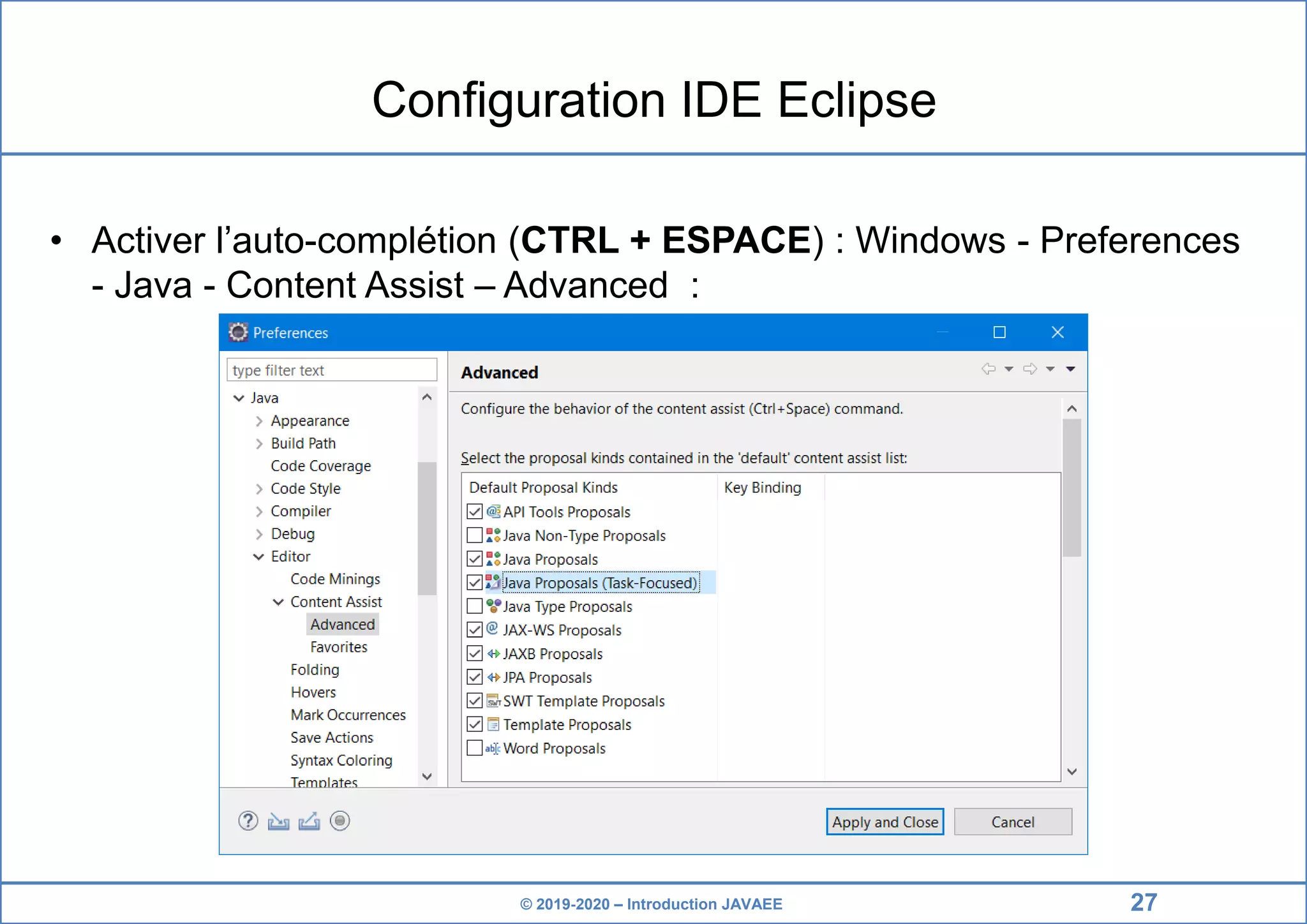 © 2019-2020 – Introduction JAVAEE Configuration IDE Eclipse • Activer l’auto-complétion (CTRL + ESPACE) : Windows - Preferences - Java - Content Assist – Advanced : 27 