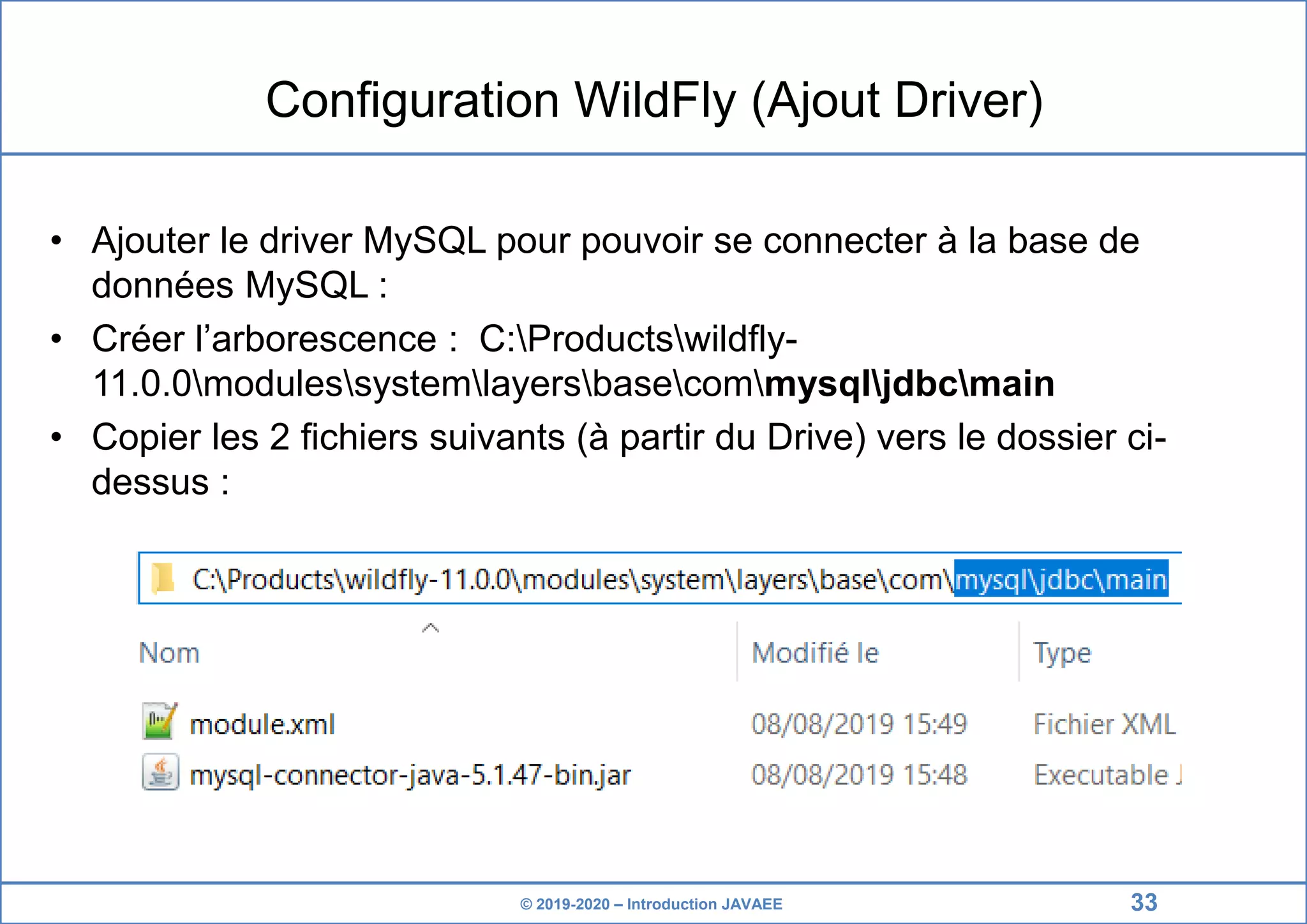 © 2019-2020 – Introduction JAVAEE Configuration WildFly (Ajout Driver) • Ajouter le driver MySQL pour pouvoir se connecter à la base de données MySQL : • Créer l’arborescence : C:Productswildfly- 11.0.0modulessystemlayersbasecommysqljdbcmain • Copier les 2 fichiers suivants (à partir du Drive) vers le dossier ci- dessus : 33 