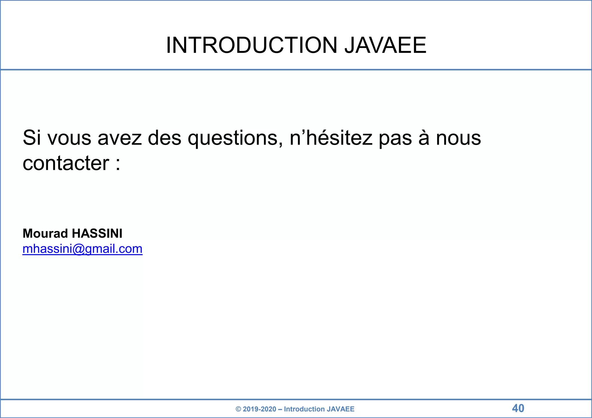 © 2019-2020 – Introduction JAVAEE INTRODUCTION JAVAEE Si vous avez des questions, n’hésitez pas à nous contacter : Mourad HASSINI mhassini@gmail.com 40 