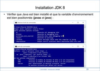 © 2019-2020 – Introduction JAVAEE
Installation JDK 8
• Vérifier que Java est bien installé et que la variable d’environnement
est bien positionnée (javac et java) :
21
 