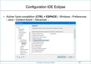 © 2019-2020 – Introduction JAVAEE
Configuration IDE Eclipse
• Activer l’auto-complétion (CTRL + ESPACE) : Windows - Preferences
- Java - Content Assist – Advanced :
27
 