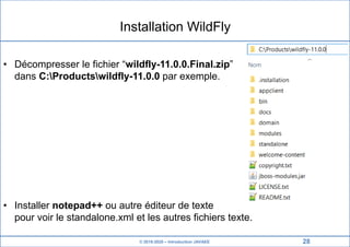 © 2019-2020 – Introduction JAVAEE
Installation WildFly
• Décompresser le fichier “wildfly-11.0.0.Final.zip”
dans C:Productswildfly-11.0.0 par exemple.
• Installer notepad++ ou autre éditeur de texte
pour voir le standalone.xml et les autres fichiers texte.
28
 