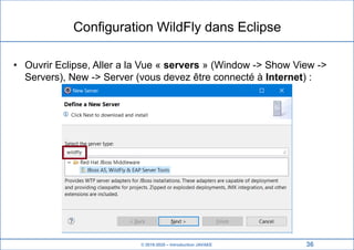 © 2019-2020 – Introduction JAVAEE
Configuration WildFly dans Eclipse
• Ouvrir Eclipse, Aller a la Vue « servers » (Window -> Show View ->
Servers), New -> Server (vous devez être connecté à Internet) :
36
 