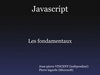 Javascript


Les fondamentaux



   Jean-pierre VINCENT (indépendant)
   Pierre lagarde (Microsoft)
 