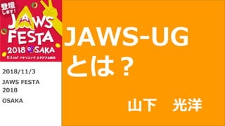 JAWS-UG
とは？2018/11/3
JAWS FESTA
2018
OSAKA
山下 光洋
 