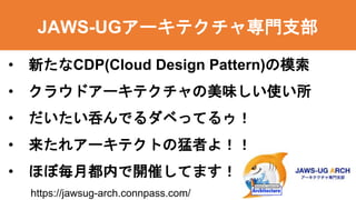 • 新たなCDP(Cloud Design Pattern)の模索
• クラウドアーキテクチャの美味しい使い所
• だいたい呑んでるダベってるゥ！
• 来たれアーキテクトの猛者よ！！
• ほぼ毎月都内で開催してます！
JAWS-UGアーキテクチャ専門支部
https://jawsug-arch.connpass.com/
 