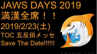JAWS DAYS 2019
満漢全席！！
2019/2/23(土)
TOC 五反田メッセ
Save The Date!!!!!!
 