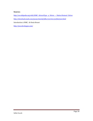Page 20 
Saliha Yacoub
Sources :
http://en.wikipedia.org/wiki/JDBC_driver#Type_4_Driver_-_Native-Protocol_Driver
http://download.oracle.com/javase/tutorial/jdbc/overview/architecture.html
Introduction à JDBC, de Denis Brunet
http://java.developpez.com/
 