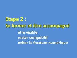 être visible
rester compétitif
éviter la fracture numérique
Etape 2 :
Se former et être accompagné
 