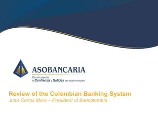 Review of the Colombian Banking System
Juan Carlos Mora – President of Bancolombia
 