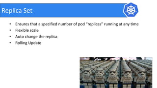 • Ensures that a specified number of pod “replicas” running at any time
• Flexible scale
• Auto change the replica
• Rolling Update
Replica Set
 