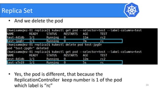 • And we delete the pod
• Yes, the pod is different, that because the
ReplicationController keep number is 1 of the pod
which label is “rc” 24
Replica Set
 