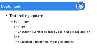• Test: rolling update
– Set Image
– Replace
• Change the yaml to update by use <kubectl replace –f >
– Edit
• Kubectl edit deploment <your deploment>
Deploment
 