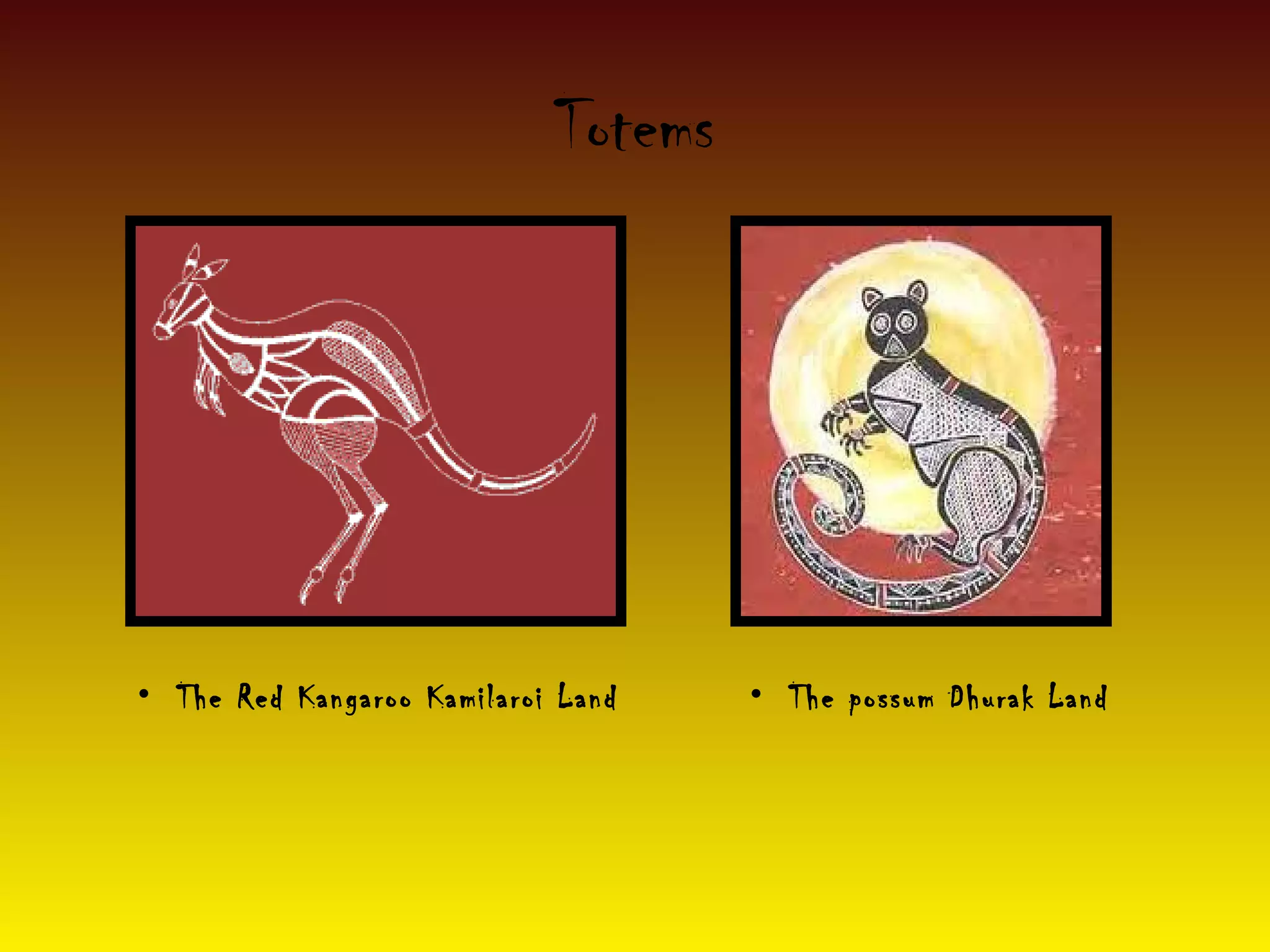 Totems
• The Red Kangaroo Kamilaroi Land • The possum Dhurak Land