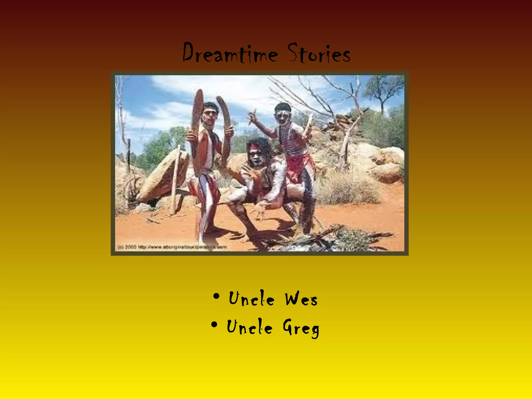 Dreamtime Stories
• Uncle Wes
• Uncle Greg