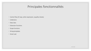Principales fonctionnalités
◦ Control flow (if, loop, when expression, equality checks)
◦ Collections
◦ Data class
◦ Extension functions
◦ Scope functions
◦ String templates
◦ Smart cast
09/12/2020
 
