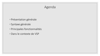 Agenda
◦ Présentation générale
◦ Syntaxe générale
◦ Principales fonctionnalités
◦ Dans le contexte de VSP
 