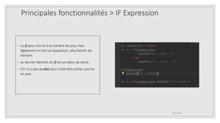 Principales fonctionnalités > IF Expression
◦ Le if peut s'écrire à la manière de java, mais
également en tant qu'expression, plus besoin de
ternaire
◦ Le dernier élément du if est sa valeur de sortie
◦ S'il n'y a pas de else alors il doit être utilisé comme
en java
09/12/2020
 